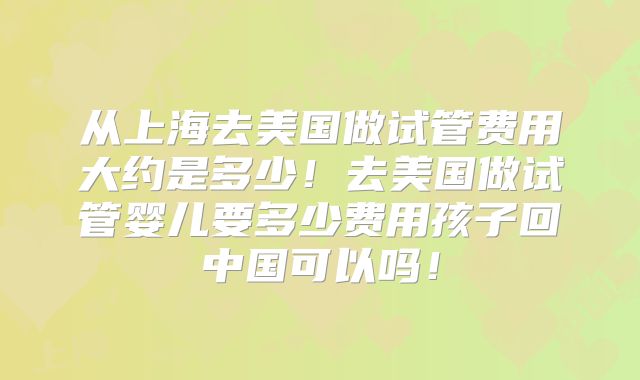 从上海去美国做试管费用大约是多少!去美国做试管婴儿要多少费用孩子回中国可以吗!