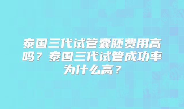 泰国三代试管囊胚费用高吗？泰国三代试管成功率为什么高？