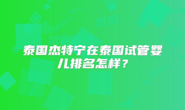 泰国杰特宁在泰国试管婴儿排名怎样？