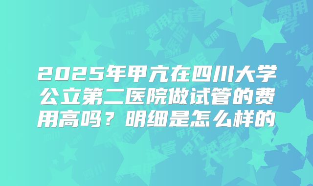 2025年甲亢在四川大学公立第二医院做试管的费用高吗？明细是怎么样的