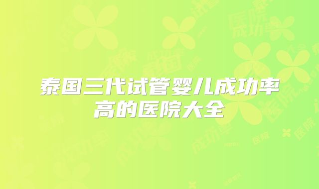 泰国三代试管婴儿成功率高的医院大全