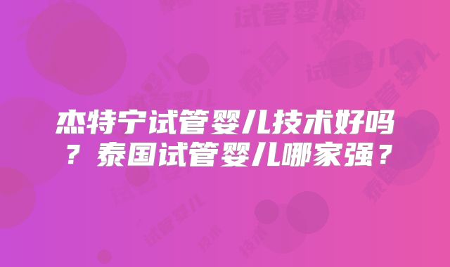 杰特宁试管婴儿技术好吗?泰国试管婴儿哪家强?