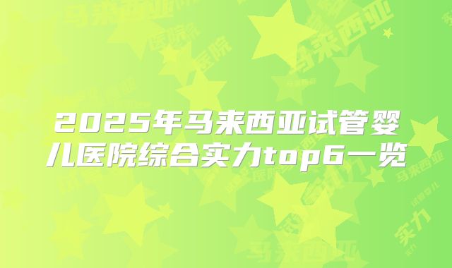2025年马来西亚试管婴儿医院综合实力top6一览