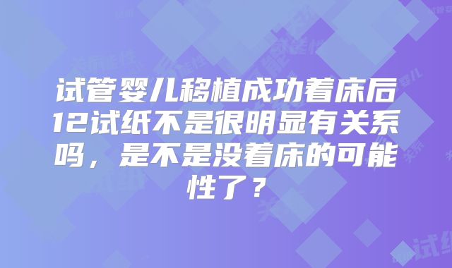 试管婴儿移植成功着床后12试纸不是很明显有关系吗，是不是没着床的可能性了？