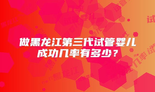 做黑龙江第三代试管婴儿成功几率有多少?