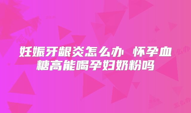 妊娠牙龈炎怎么办 怀孕血糖高能喝孕妇奶粉吗