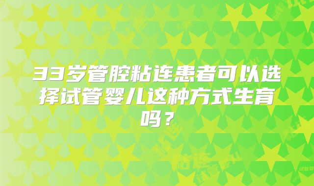 33岁管腔粘连患者可以选择试管婴儿这种方式生育吗?