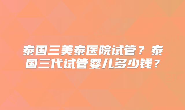 泰国三美泰医院试管?泰国三代试管婴儿多少钱?