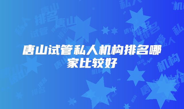唐山试管私人机构排名哪家比较好