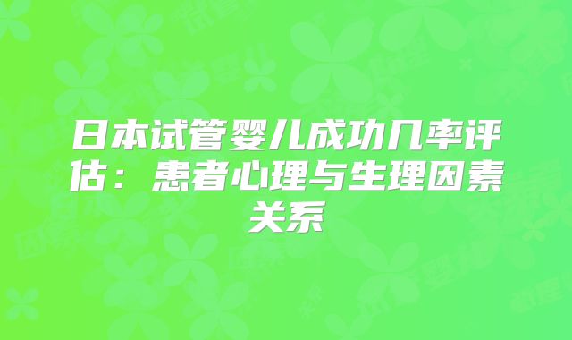 日本试管婴儿成功几率评估：患者心理与生理因素关系