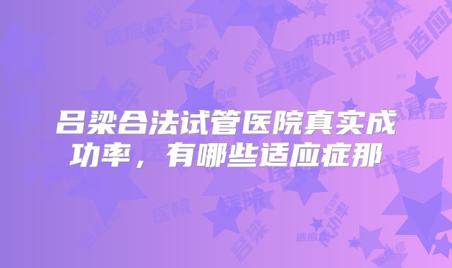 吕梁合法试管医院真实成功率，有哪些适应症那