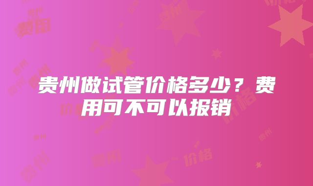 贵州做试管价格多少？费用可不可以报销