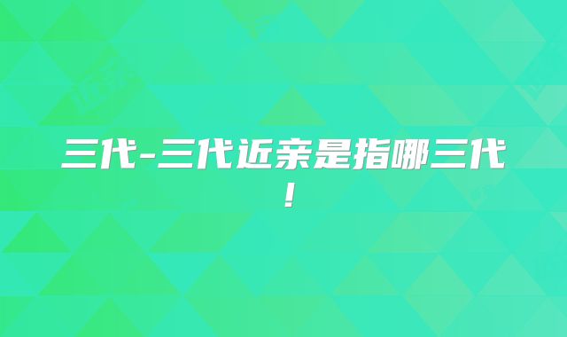 三代-三代近亲是指哪三代！