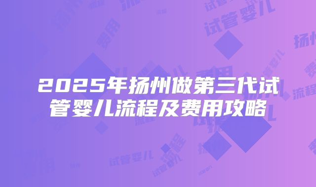 2025年扬州做第三代试管婴儿流程及费用攻略