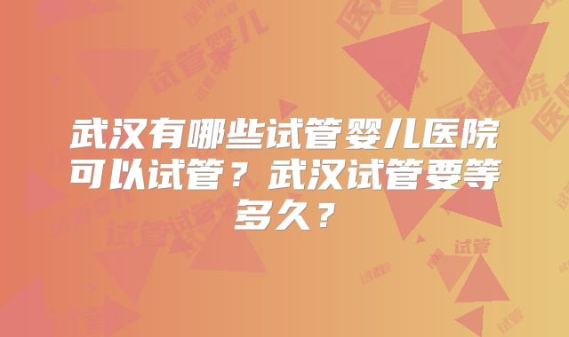 武汉有哪些试管婴儿医院可以试管？武汉试管要等多久？