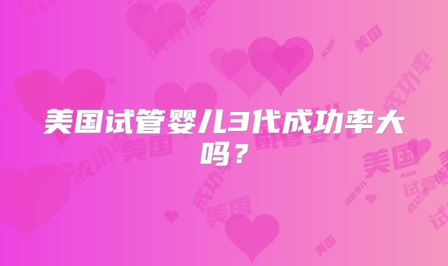 美国试管婴儿3代成功率大吗？