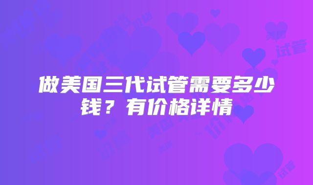 做美国三代试管需要多少钱？有价格详情