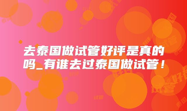 去泰国做试管好评是真的吗_有谁去过泰国做试管!