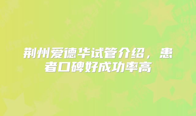 荆州爱德华试管介绍，患者口碑好成功率高