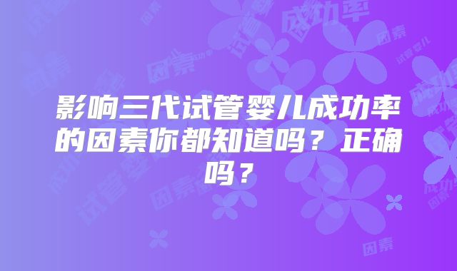 影响三代试管婴儿成功率的因素你都知道吗?正确吗?