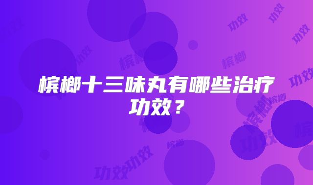 槟榔十三味丸有哪些治疗功效？