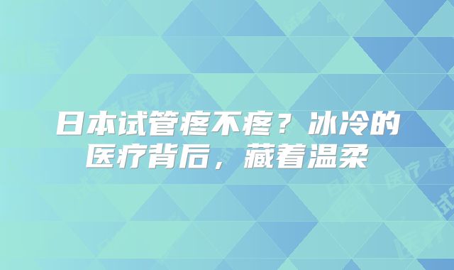 日本试管疼不疼？冰冷的医疗背后，藏着温柔