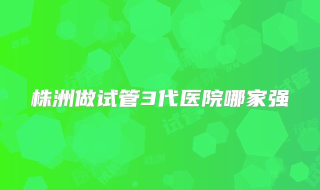 株洲做试管3代医院哪家强