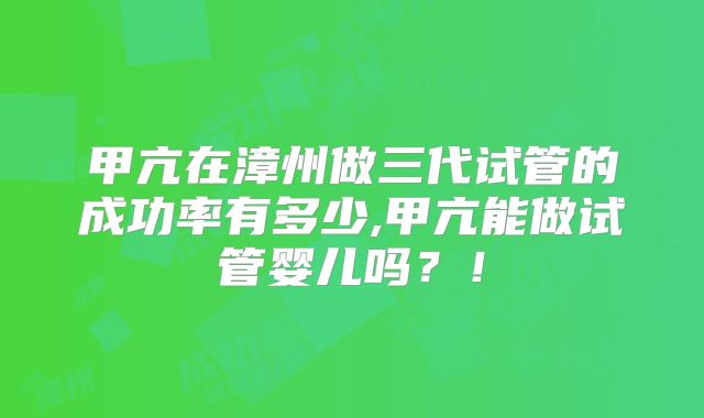 甲亢在漳州做三代试管的成功率有多少,甲亢能做试管婴儿吗？！