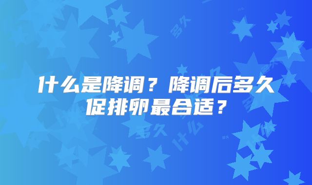 什么是降调？降调后多久促排卵最合适？