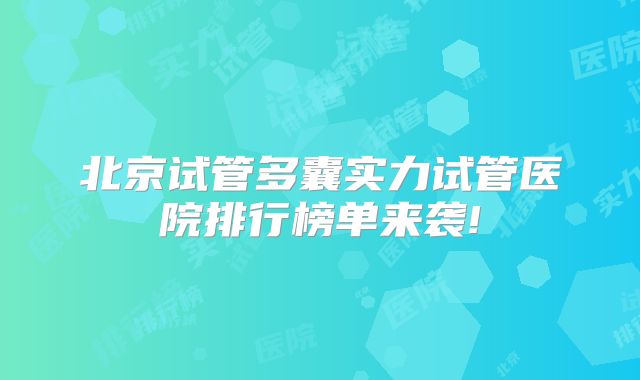 北京试管多囊实力试管医院排行榜单来袭!