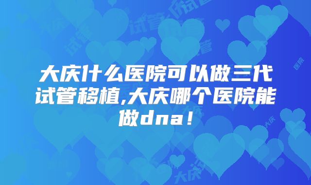 大庆什么医院可以做三代试管移植,大庆哪个医院能做dna!