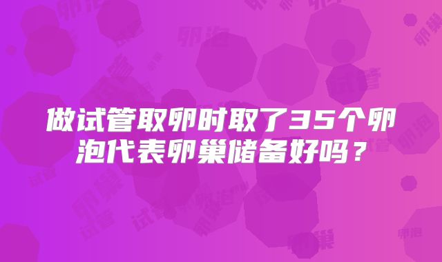 做试管取卵时取了35个卵泡代表卵巢储备好吗？