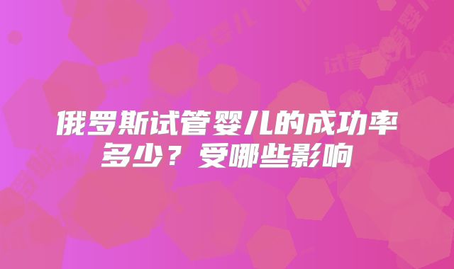 俄罗斯试管婴儿的成功率多少?受哪些影响