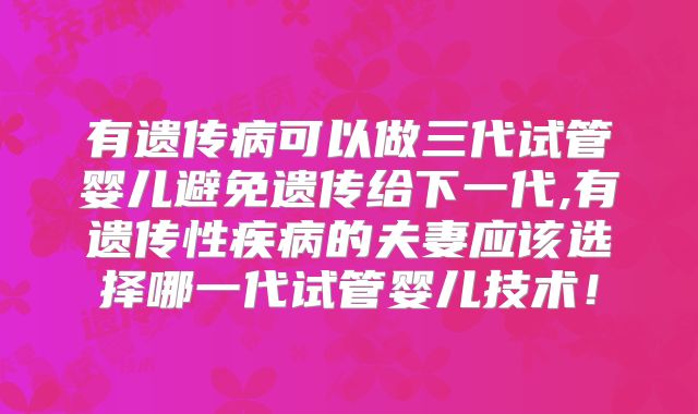 有遗传病可以做三代试管婴儿避免遗传给下一代,有遗传性疾病的夫妻应该选择哪一代试管婴儿技术!