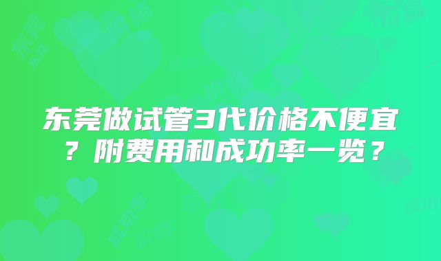 东莞做试管3代价格不便宜？附费用和成功率一览？