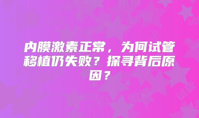 内膜激素正常,为何试管移植仍失败?探寻背后原因?