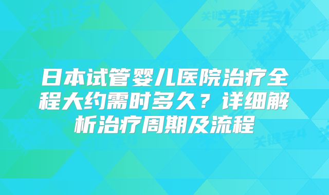 日本试管婴儿医院治疗全程大约需时多久？详细解析治疗周期及流程
