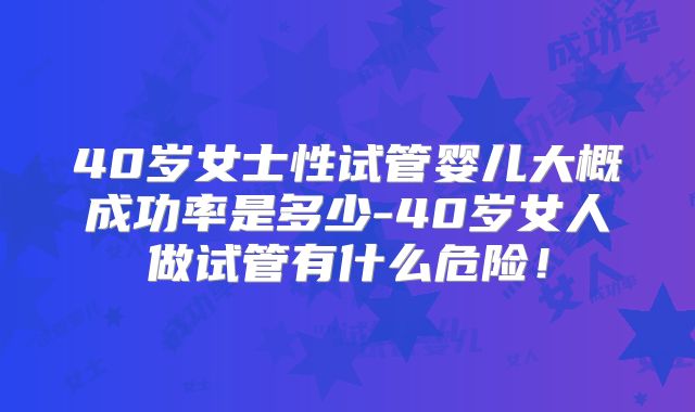 40岁女士性试管婴儿大概成功率是多少-40岁女人做试管有什么危险！