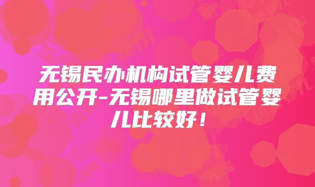 无锡民办机构试管婴儿费用公开-无锡哪里做试管婴儿比较好！