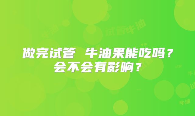 做完试管 牛油果能吃吗？会不会有影响？