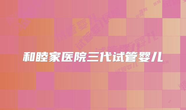 和睦家医院三代试管婴儿