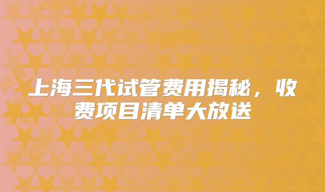 上海三代试管费用揭秘，收费项目清单大放送