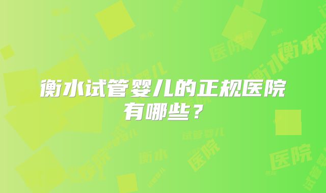 衡水试管婴儿的正规医院有哪些?