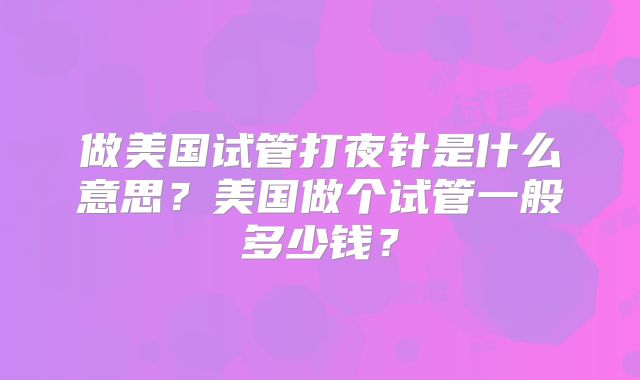 做美国试管打夜针是什么意思？美国做个试管一般多少钱？