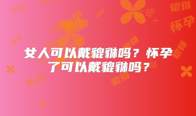 女人可以戴貔貅吗？怀孕了可以戴貔貅吗？
