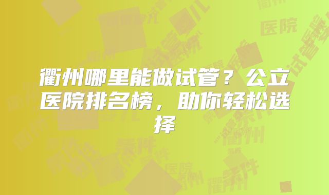 衢州哪里能做试管？公立医院排名榜，助你轻松选择
