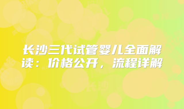 长沙三代试管婴儿全面解读：价格公开，流程详解