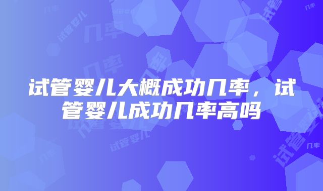 试管婴儿大概成功几率，试管婴儿成功几率高吗