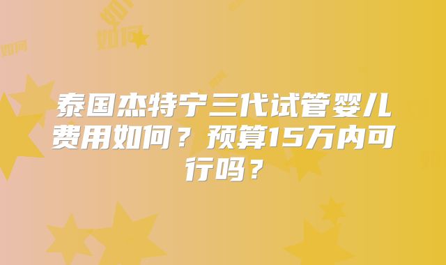 泰国杰特宁三代试管婴儿费用如何？预算15万内可行吗？