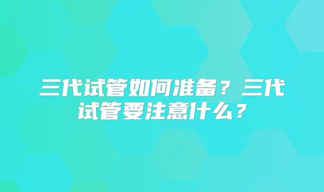 三代试管如何准备？三代试管要注意什么？